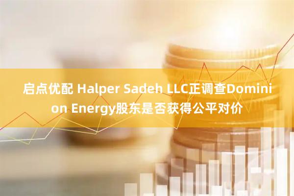 启点优配 Halper Sadeh LLC正调查Dominion Energy股东是否获得公平对价