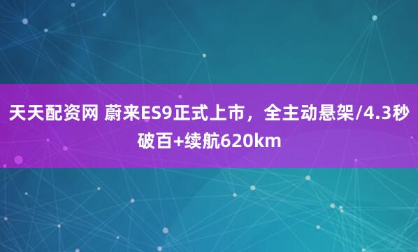 天天配资网 蔚来ES9正式上市，全主动悬架/4.3秒破百+续航620km