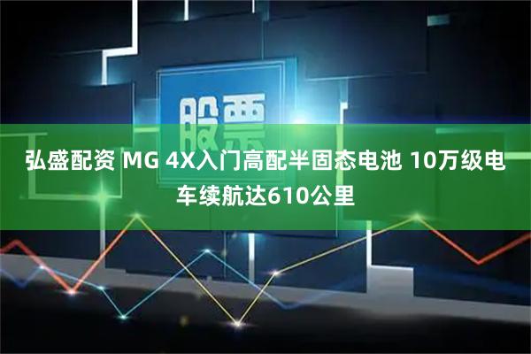 弘盛配资 MG 4X入门高配半固态电池 10万级电车续航达610公里