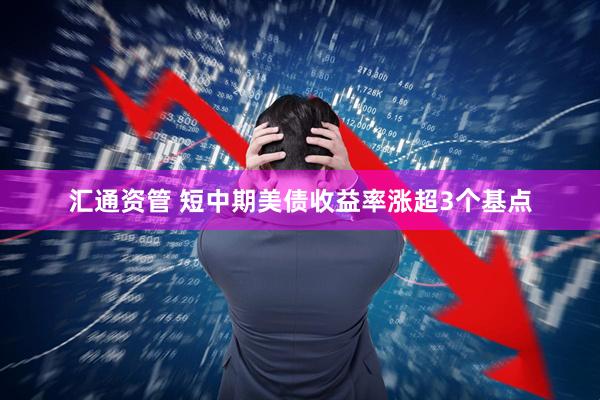 汇通资管 短中期美债收益率涨超3个基点
