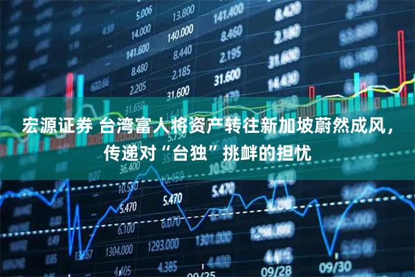 宏源证券 台湾富人将资产转往新加坡蔚然成风，传递对“台独”挑衅的担忧