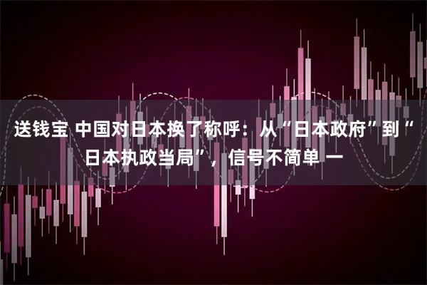 送钱宝 中国对日本换了称呼：从“日本政府”到“日本执政当局”，信号不简单 一