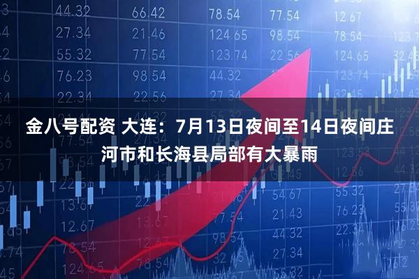 金八号配资 大连：7月13日夜间至14日夜间庄河市和长海县局部有大暴雨