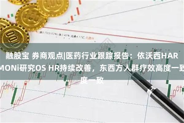融股宝 券商观点|医药行业跟踪报告：依沃西HARMONi研究OS HR持续改善，东西方人群疗效高度一致