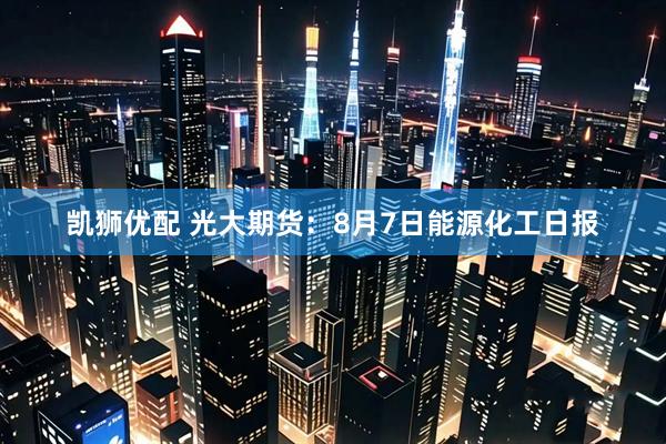 凯狮优配 光大期货：8月7日能源化工日报