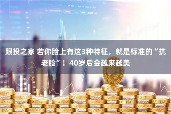 跟投之家 若你脸上有这3种特征，就是标准的“抗老脸”！40岁后会越来越美