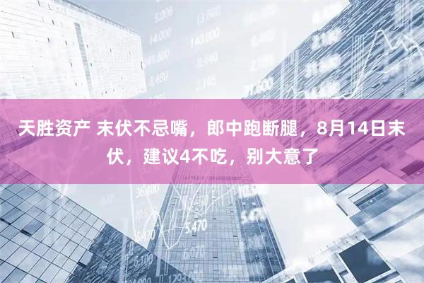 天胜资产 末伏不忌嘴，郎中跑断腿，8月14日末伏，建议4不吃，别大意了